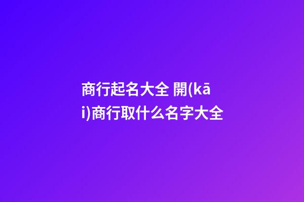 商行起名大全 開(kāi)商行取什么名字大全-第1張-公司起名-玄機(jī)派